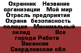 Охранник › Название организации ­ Мой мир › Отрасль предприятия ­ Охрана, безопасность, полиция › Минимальный оклад ­ 40 000 - Все города Работа » Вакансии   . Свердловская обл.,Алапаевск г.